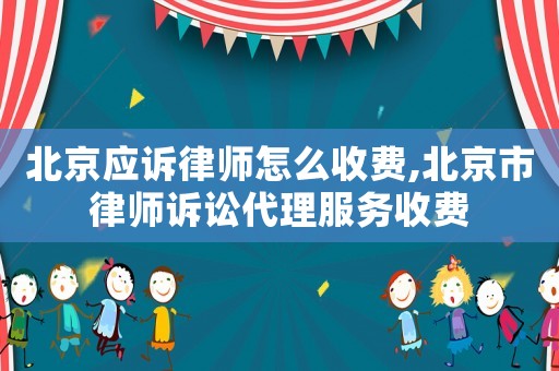 北京應訴律師怎么收費,北京市律師訴訟代理服務收費