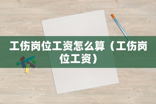 工傷崗位工資怎么算（工傷崗位工資）
