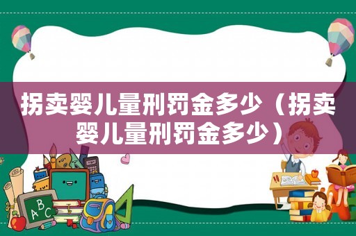 拐賣嬰兒量刑罰金多少（拐賣嬰兒量刑罰金多少）