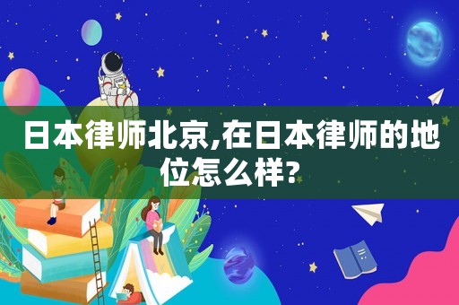 日本律師北京,在日本律師的地位怎么樣?