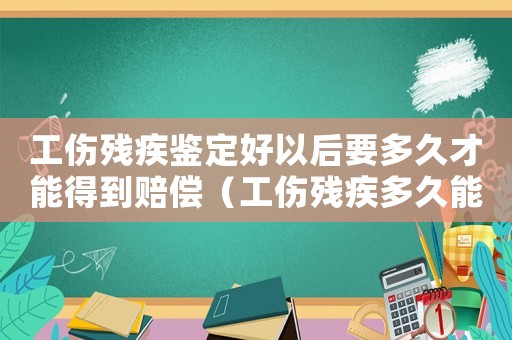 工傷殘疾鑒定好以后要多久才能得到賠償（工傷殘疾多久能驗(yàn)）