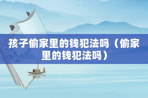 孩子偷家里的錢犯法嗎（偷家里的錢犯法嗎）