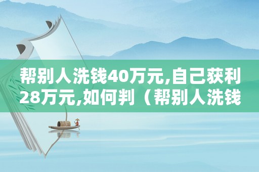 幫別人洗錢(qián)40萬(wàn)元,自己獲利28萬(wàn)元,如何判（幫別人洗錢(qián)200萬(wàn)量刑）