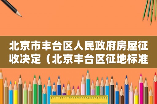 北京市豐臺區人民政府房屋征收決定（北京豐臺區征地標準）
