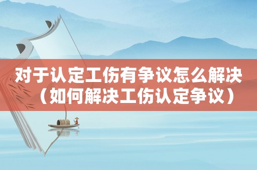 對于認(rèn)定工傷有爭議怎么解決（如何解決工傷認(rèn)定爭議）