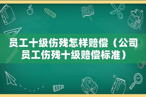 員工十級傷殘怎樣賠償（公司員工傷殘十級賠償標準）