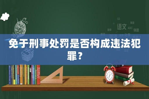 免于刑事處罰是否構成違法犯罪？