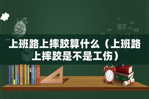 上班路上摔跤算什么（上班路上摔跤是不是工傷）