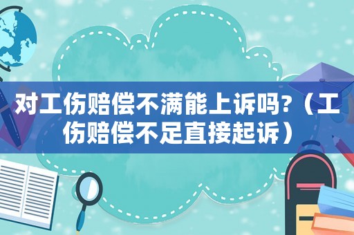 對工傷賠償不滿能上訴嗎?（工傷賠償不足直接起訴）