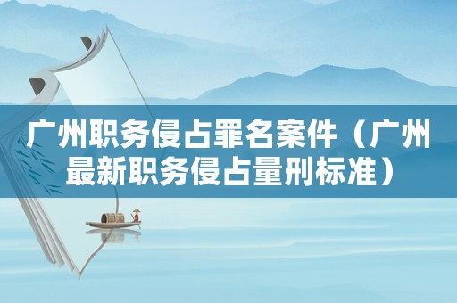 廣州職務(wù)侵占罪名案件（廣州最新職務(wù)侵占量刑標準）