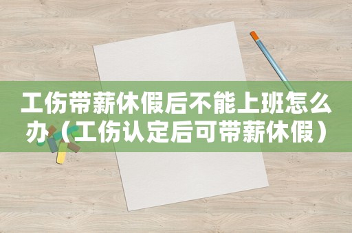 工傷帶薪休假后不能上班怎么辦（工傷認定后可帶薪休假）