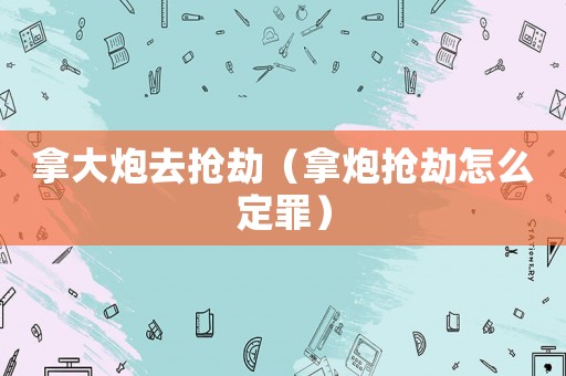 拿大炮去搶劫（拿炮搶劫怎么定罪）
