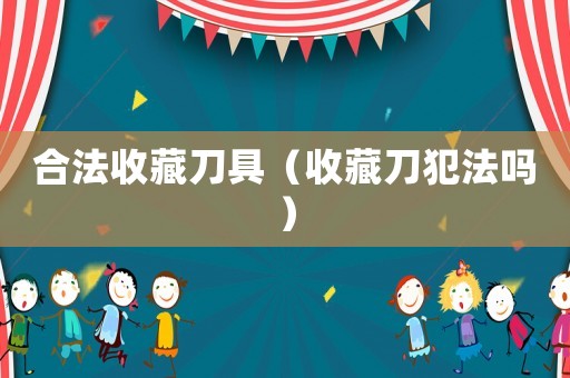 合法收藏刀具（收藏刀犯法嗎）