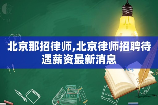 北京那招律師,北京律師招聘待遇薪資最新消息