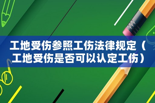工地受傷參照工傷法律規定（工地受傷是否可以認定工傷）