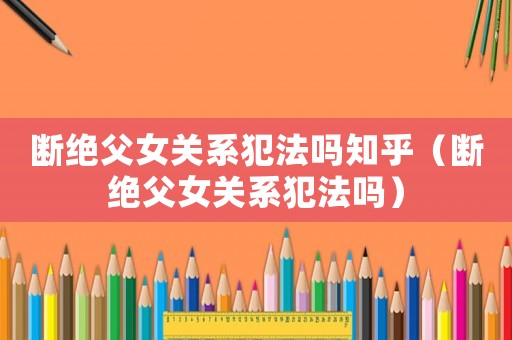 斷絕父女關系犯法嗎知乎（斷絕父女關系犯法嗎）