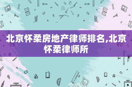 北京懷柔房地產(chǎn)律師排名,北京懷柔律師所