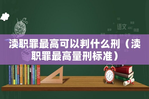 瀆職罪最高可以判什么刑（瀆職罪最高量刑標準）