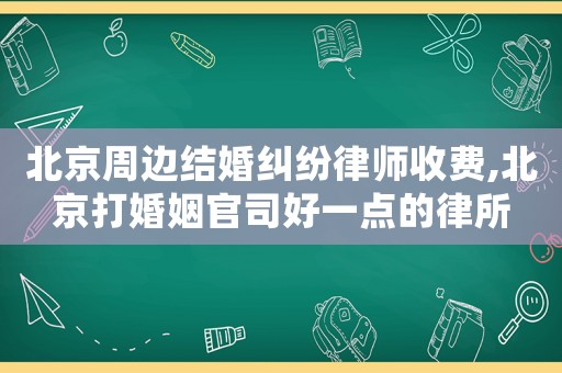 北京周邊結(jié)婚糾紛律師收費(fèi),北京打婚姻官司好一點(diǎn)的律所