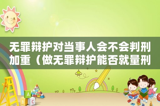 無罪辯護對當事人會不會判刑加重（做無罪辯護能否就量刑辯護）