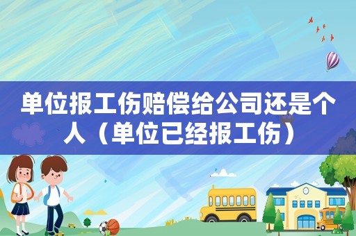 單位報工傷賠償給公司還是個人（單位已經報工傷）