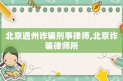 北京通州詐騙刑事律師,北京詐騙律師所