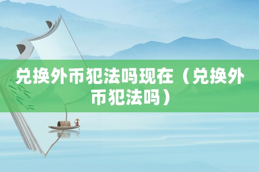 兌換外幣犯法嗎現在（兌換外幣犯法嗎）