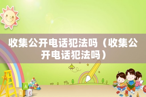 收集公開電話犯法嗎（收集公開電話犯法嗎）