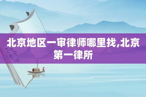 北京地區一審律師哪里找,北京第一律所