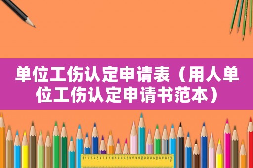 單位工傷認定申請表（用人單位工傷認定申請書范本）