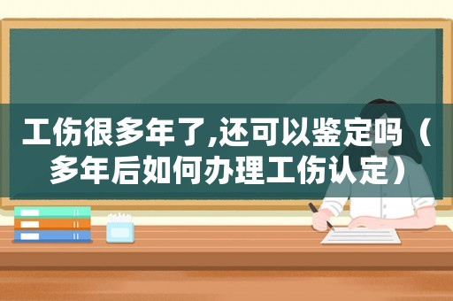 工傷很多年了,還可以鑒定嗎（多年后如何辦理工傷認(rèn)定）
