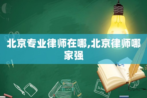 北京專業律師在哪,北京律師哪家強
