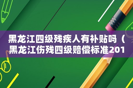 黑龍江四級殘疾人有補貼嗎（黑龍江傷殘四級賠償標準2015）