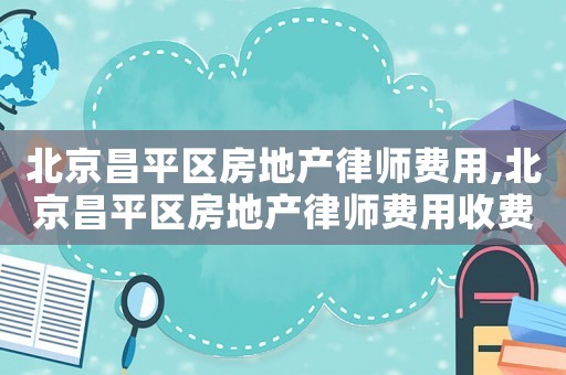 北京昌平區(qū)房地產(chǎn)律師費(fèi)用,北京昌平區(qū)房地產(chǎn)律師費(fèi)用收費(fèi)標(biāo)準(zhǔn)