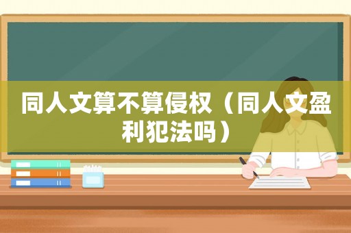 同人文算不算侵權（同人文盈利犯法嗎）