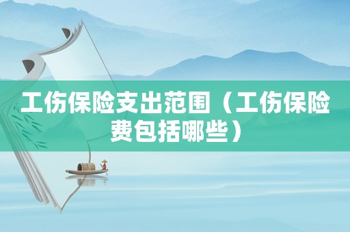 工傷保險支出范圍（工傷保險費包括哪些）