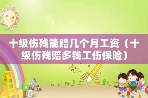 十級(jí)傷殘能賠幾個(gè)月工資（十級(jí)傷殘賠多錢工傷保險(xiǎn)）