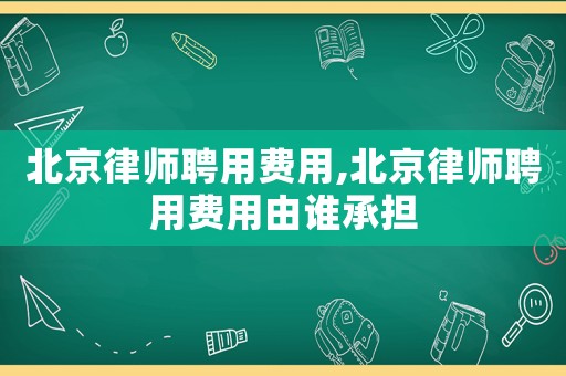 北京律師聘用費用,北京律師聘用費用由誰承擔