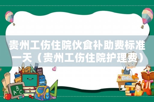 貴州工傷住院伙食補助費標準一天（貴州工傷住院護理費）