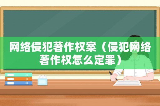 網絡侵犯著作權案（侵犯網絡著作權怎么定罪）