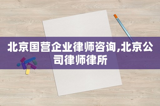 北京國營企業律師咨詢,北京公司律師律所