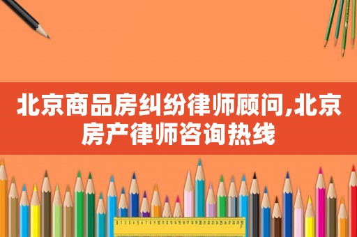 北京商品房糾紛律師顧問,北京房產(chǎn)律師咨詢熱線