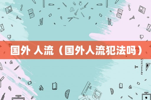 國(guó)外 人流（國(guó)外人流犯法嗎）