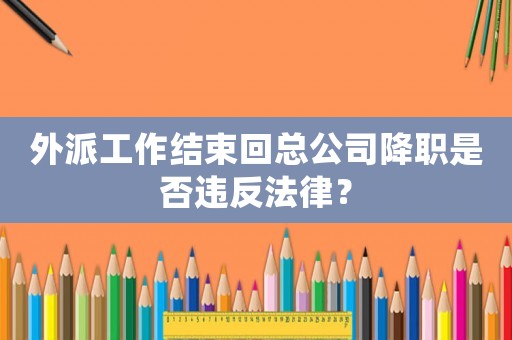 外派工作結束回總公司降職是否違反法律？