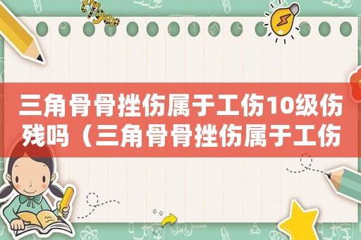 三角骨骨挫傷屬于工傷10級(jí)傷殘嗎（三角骨骨挫傷屬于工傷10級(jí)）