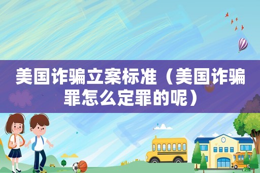 美國詐騙立案標準（美國詐騙罪怎么定罪的呢）