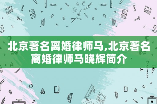 北京著名離婚律師馬,北京著名離婚律師馬曉輝簡介