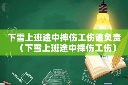 下雪上班途中摔傷工傷誰負責（下雪上班途中摔傷工傷）