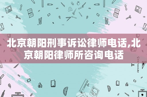 北京朝陽刑事訴訟律師電話,北京朝陽律師所咨詢電話