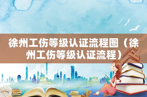徐州工傷等級認證流程圖（徐州工傷等級認證流程）